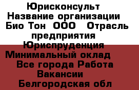 Юрисконсульт › Название организации ­ Био-Тон, ООО › Отрасль предприятия ­ Юриспруденция › Минимальный оклад ­ 1 - Все города Работа » Вакансии   . Белгородская обл.